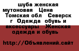  шуба женская мутоновая › Цена ­ 4 000 - Томская обл., Северск г. Одежда, обувь и аксессуары » Женская одежда и обувь   
